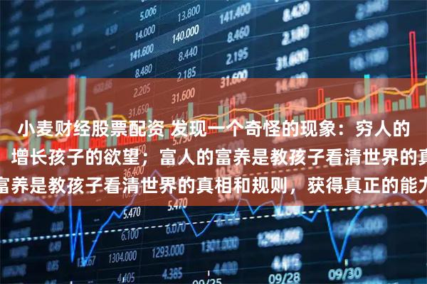 小麦财经股票配资 发现一个奇怪的现象：穷人的富养是带孩子到处旅游，增长孩子的欲望；富人的富养是教孩子看清世界的真相和规则，获得真正的能力