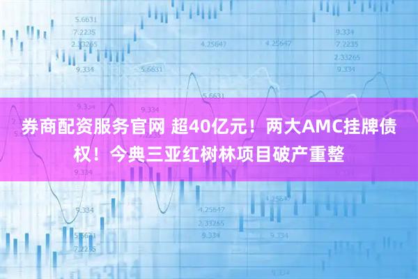 券商配资服务官网 超40亿元！两大AMC挂牌债权！今典三亚红树林项目破产重整