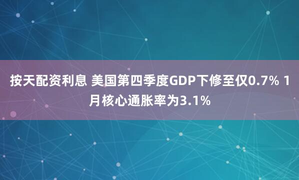 按天配资利息 美国第四季度GDP下修至仅0.7% 1月核心通胀率为3.1%