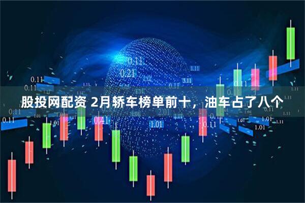 股投网配资 2月轿车榜单前十，油车占了八个
