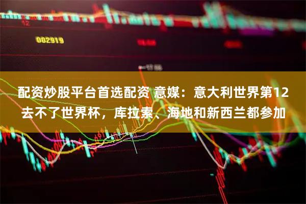 配资炒股平台首选配资 意媒：意大利世界第12去不了世界杯，库拉索、海地和新西兰都参加