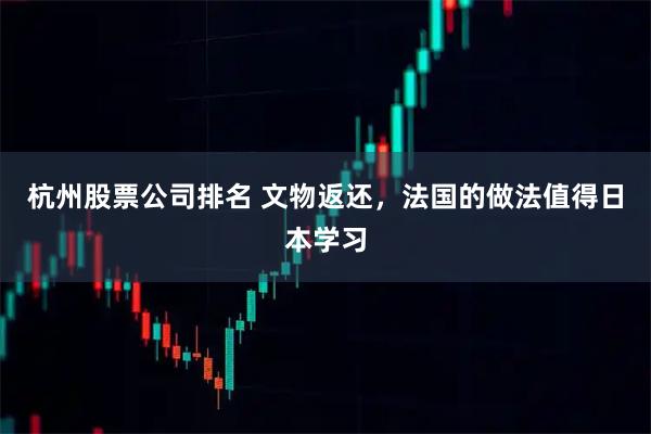 杭州股票公司排名 文物返还,法国的做法值得日本学习