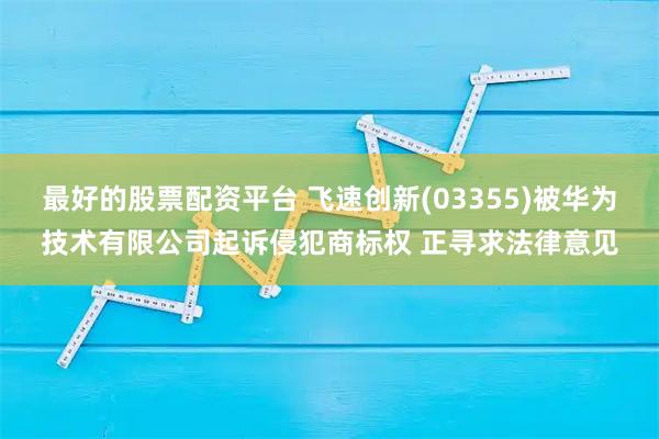 最好的股票配资平台 飞速创新(03355)被华为技术有限公司起诉侵犯商标权 正寻求法律意见