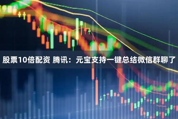 股票10倍配资 腾讯：元宝支持一键总结微信群聊了