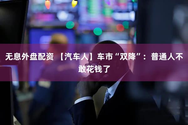 无息外盘配资 【汽车人】车市“双降”：普通人不敢花钱了