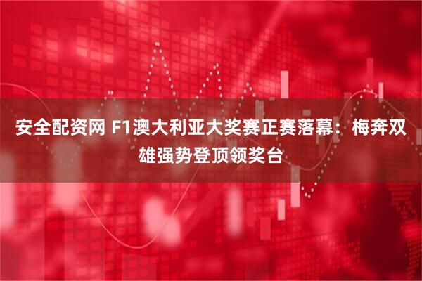 安全配资网 F1澳大利亚大奖赛正赛落幕：梅奔双雄强势登顶领奖台