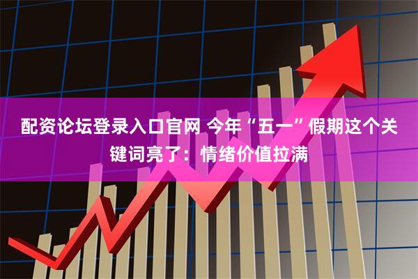 配资论坛登录入口官网 今年“五一”假期这个关键词亮了：情绪价值拉满