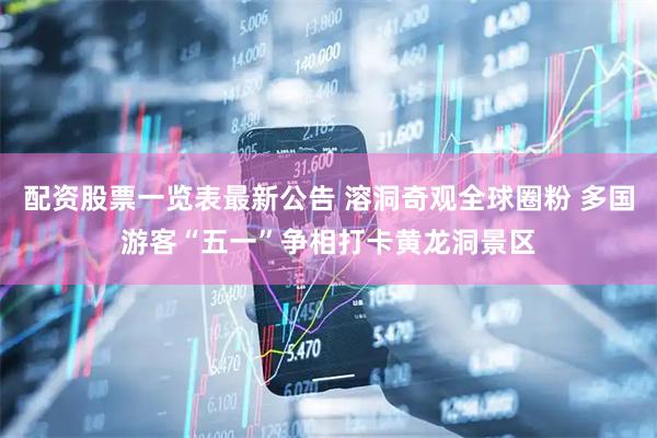 配资股票一览表最新公告 溶洞奇观全球圈粉 多国游客“五一”争相打卡黄龙洞景区