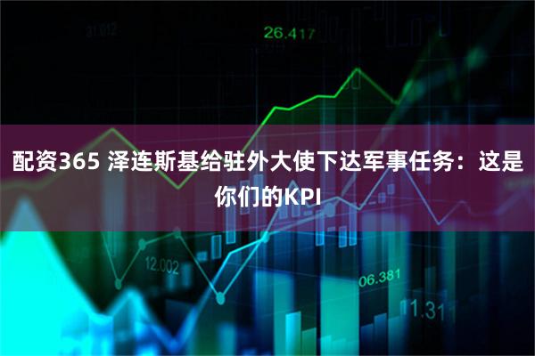 配资365 泽连斯基给驻外大使下达军事任务：这是你们的KPI