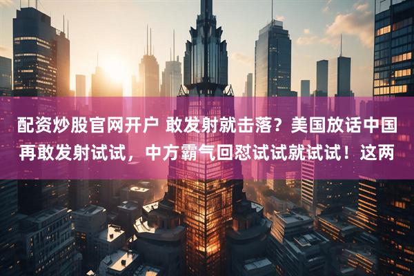 配资炒股官网开户 敢发射就击落？美国放话中国再敢发射试试，中方霸气回怼试试就试试！这两